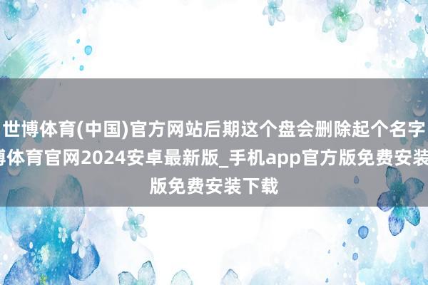 世博体育(中国)官方网站后期这个盘会删除起个名字-世博体育官网2024安卓最新版_手机app官方版免费安装下载