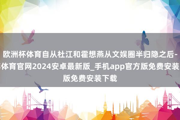 欧洲杯体育自从杜江和霍想燕从文娱圈半归隐之后-世博体育官网2024安卓最新版_手机app官方版免费安装下载