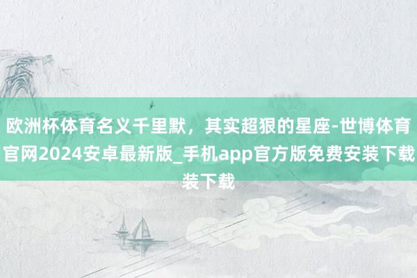 欧洲杯体育名义千里默，其实超狠的星座-世博体育官网2024安卓最新版_手机app官方版免费安装下载