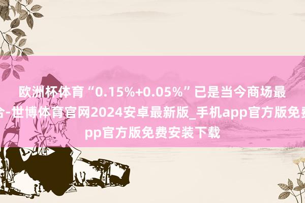 欧洲杯体育“0.15%+0.05%”已是当今商场最低费率组合-世博体育官网2024安卓最新版_手机app官方版免费安装下载