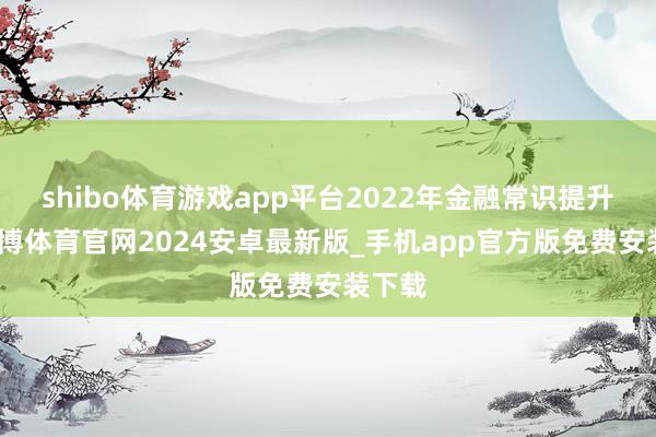 shibo体育游戏app平台2022年金融常识提升月-世博体育官网2024安卓最新版_手机app官方版免费安装下载