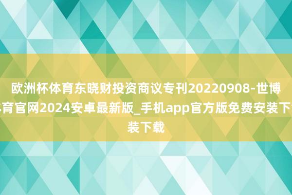 欧洲杯体育东晓财投资商议专刊20220908-世博体育官网2024安卓最新版_手机app官方版免费安装下载