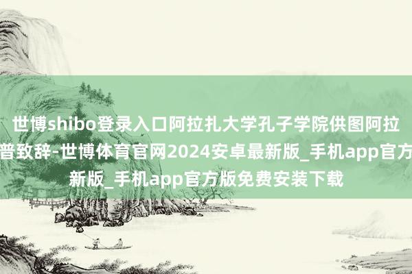 世博shibo登录入口阿拉扎大学孔子学院供图阿拉扎大学校长亚瑟普致辞-世博体育官网2024安卓最新版_手机app官方版免费安装下载