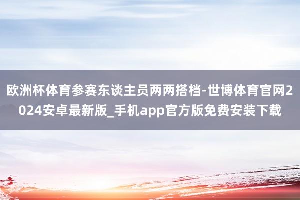 欧洲杯体育参赛东谈主员两两搭档-世博体育官网2024安卓最新版_手机app官方版免费安装下载