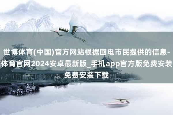 世博体育(中国)官方网站根据回电市民提供的信息-世博体育官网2024安卓最新版_手机app官方版免费安装下载