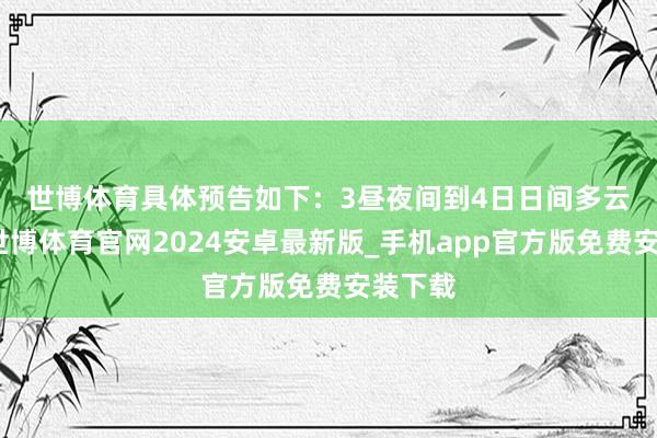 世博体育具体预告如下：　　3昼夜间到4日日间多云放晴-世博体育官网2024安卓最新版_手机app官方版免费安装下载