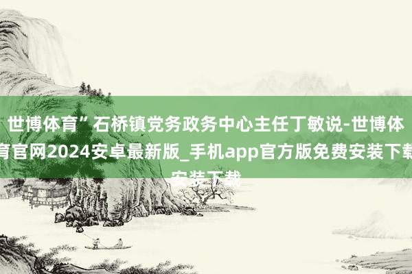 世博体育”石桥镇党务政务中心主任丁敏说-世博体育官网2024安卓最新版_手机app官方版免费安装下载