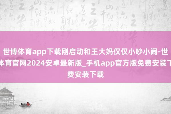 世博体育app下载刚启动和王大妈仅仅小吵小闹-世博体育官网2024安卓最新版_手机app官方版免费安装下载