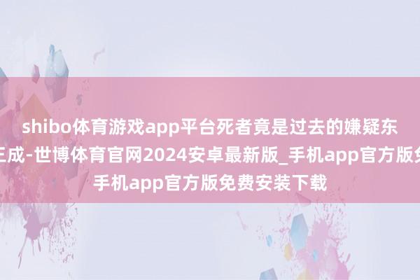 shibo体育游戏app平台死者竟是过去的嫌疑东谈主之一刘三成-世博体育官网2024安卓最新版_手机app官方版免费安装下载