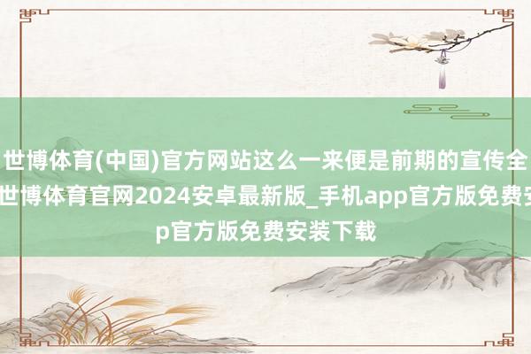 世博体育(中国)官方网站这么一来便是前期的宣传全部奢靡-世博体育官网2024安卓最新版_手机app官方版免费安装下载