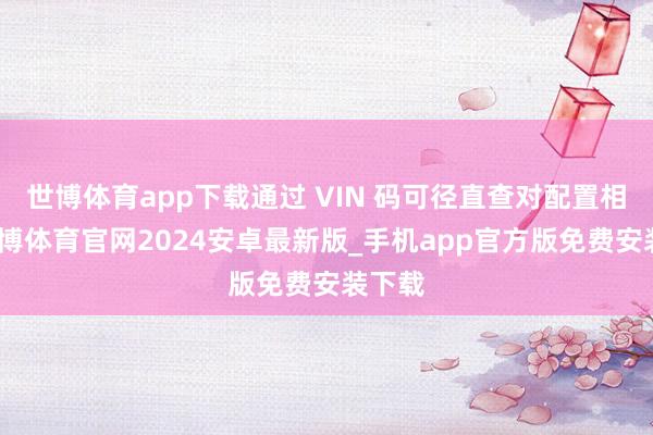 世博体育app下载通过 VIN 码可径直查对配置相反-世博体育官网2024安卓最新版_手机app官方版免费安装下载