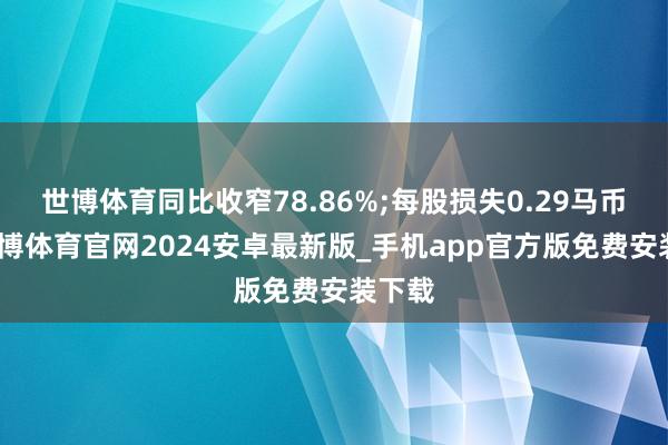 世博体育同比收窄78.86%;每股损失0.29马币分-世博体育官网2024安卓最新版_手机app官方版免费安装下载