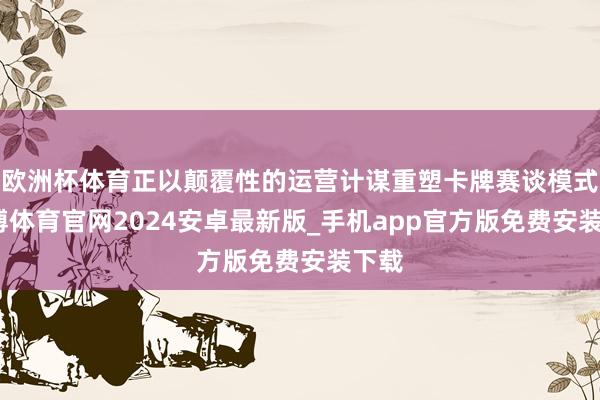 欧洲杯体育正以颠覆性的运营计谋重塑卡牌赛谈模式-世博体育官网2024安卓最新版_手机app官方版免费安装下载