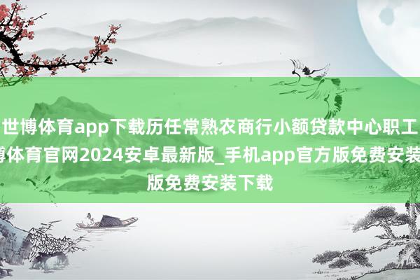 世博体育app下载历任常熟农商行小额贷款中心职工-世博体育官网2024安卓最新版_手机app官方版免费安装下载