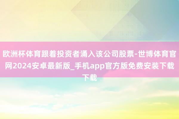 欧洲杯体育跟着投资者涌入该公司股票-世博体育官网2024安卓最新版_手机app官方版免费安装下载