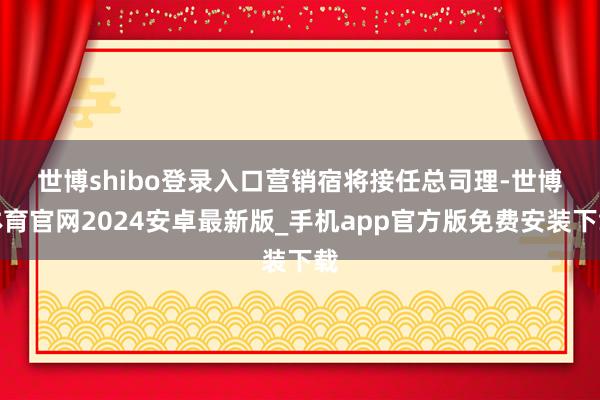 世博shibo登录入口　　营销宿将接任总司理-世博体育官网2024安卓最新版_手机app官方版免费安装下载