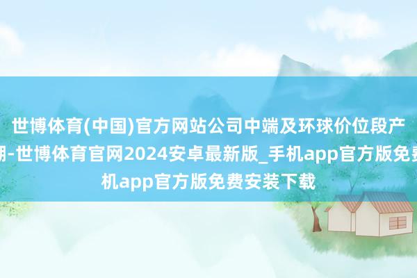 世博体育(中国)官方网站公司中端及环球价位段产物比例高潮-世博体育官网2024安卓最新版_手机app官方版免费安装下载