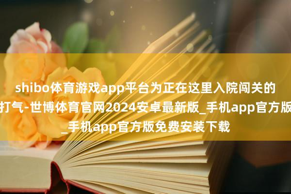 shibo体育游戏app平台为正在这里入院闯关的早产宝宝加油打气-世博体育官网2024安卓最新版_手机app官方版免费安装下载