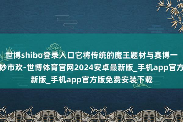 世博shibo登录入口它将传统的魔王题材与赛博一又克元素好意思妙市欢-世博体育官网2024安卓最新版_手机app官方版免费安装下载