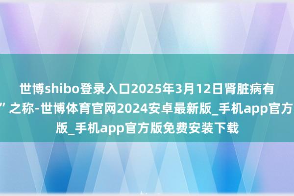 世博shibo登录入口2025年3月12日肾脏病有“千里默的杀手”之称-世博体育官网2024安卓最新版_手机app官方版免费安装下载