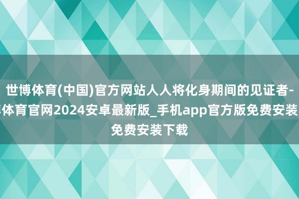 世博体育(中国)官方网站人人将化身期间的见证者-世博体育官网2024安卓最新版_手机app官方版免费安装下载