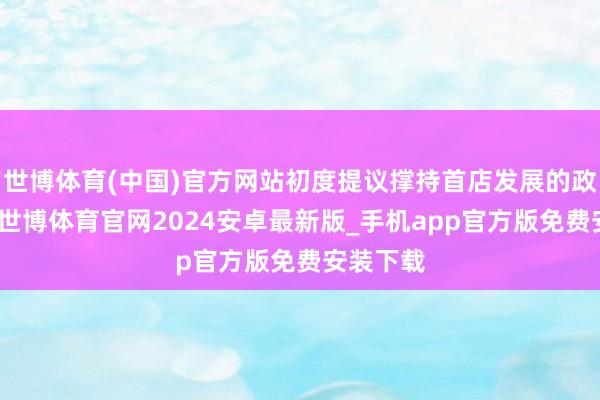 世博体育(中国)官方网站初度提议撑持首店发展的政策措施-世博体育官网2024安卓最新版_手机app官方版免费安装下载