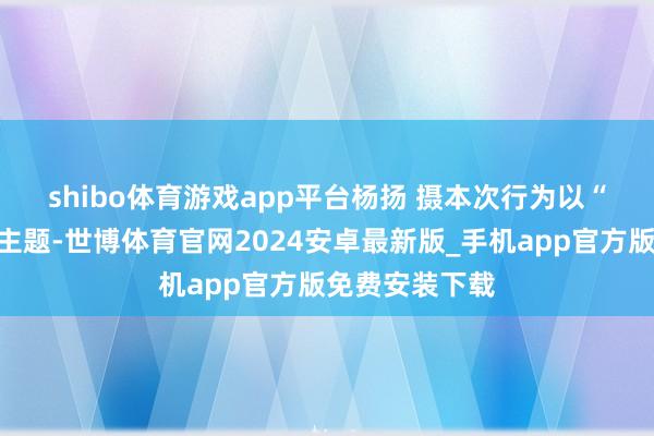 shibo体育游戏app平台杨扬 摄　　本次行为以“梧现精彩”为主题-世博体育官网2024安卓最新版_手机app官方版免费安装下载