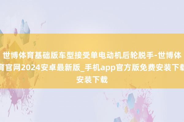 世博体育基础版车型接受单电动机后轮脱手-世博体育官网2024安卓最新版_手机app官方版免费安装下载