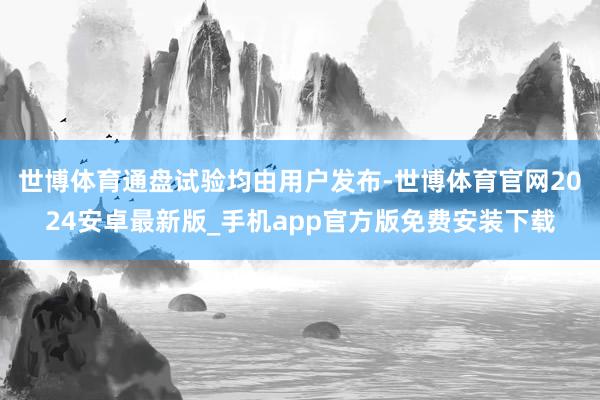 世博体育通盘试验均由用户发布-世博体育官网2024安卓最新版_手机app官方版免费安装下载