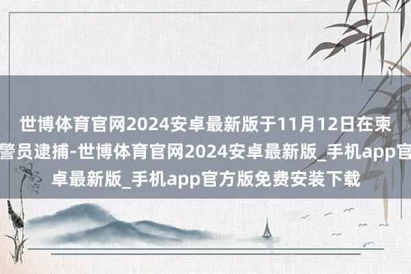世博体育官网2024安卓最新版于11月12日在柬埔寨遭联邦看望局警员逮捕-世博体育官网2024安卓最新版_手机app官方版免费安装下载