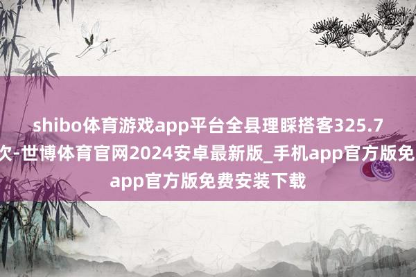shibo体育游戏app平台全县理睬搭客325.73万东谈主次-世博体育官网2024安卓最新版_手机app官方版免费安装下载
