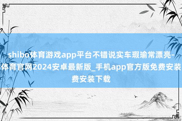 shibo体育游戏app平台不错说实车瑕瑜常漂亮-世博体育官网2024安卓最新版_手机app官方版免费安装下载