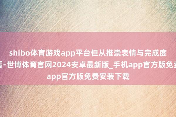 shibo体育游戏app平台但从推崇表情与完成度的角度来看-世博体育官网2024安卓最新版_手机app官方版免费安装下载