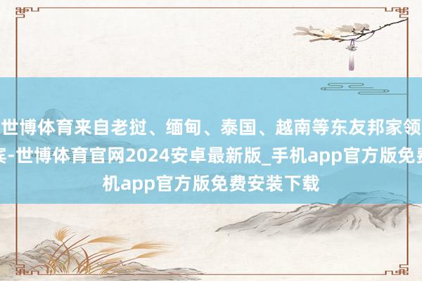 世博体育来自老挝、缅甸、泰国、越南等东友邦家领事馆的嘉宾-世博体育官网2024安卓最新版_手机app官方版免费安装下载
