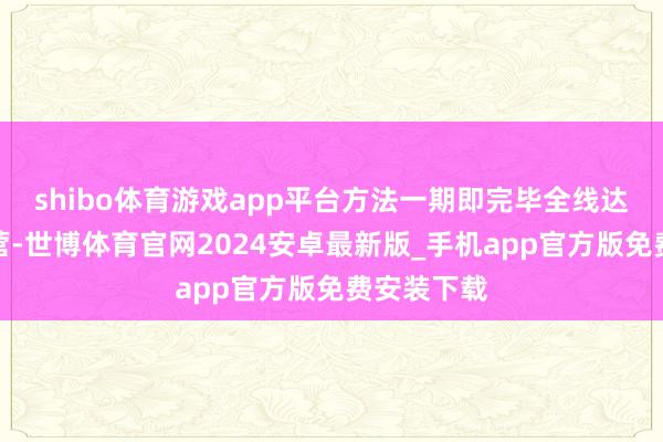 shibo体育游戏app平台方法一期即完毕全线达产沉稳运营-世博体育官网2024安卓最新版_手机app官方版免费安装下载