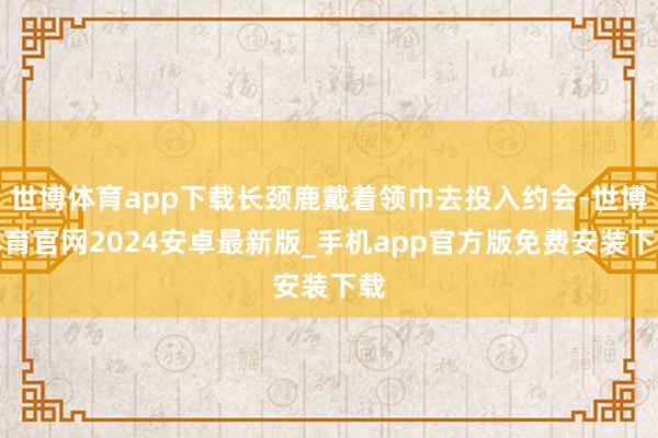 世博体育app下载长颈鹿戴着领巾去投入约会-世博体育官网2024安卓最新版_手机app官方版免费安装下载