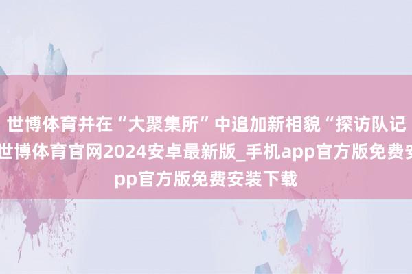 世博体育并在“大聚集所”中追加新相貌“探访队记载板”-世博体育官网2024安卓最新版_手机app官方版免费安装下载