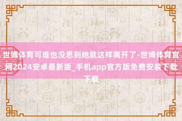 世博体育可谁也没思到她就这样离开了-世博体育官网2024安卓最新版_手机app官方版免费安装下载