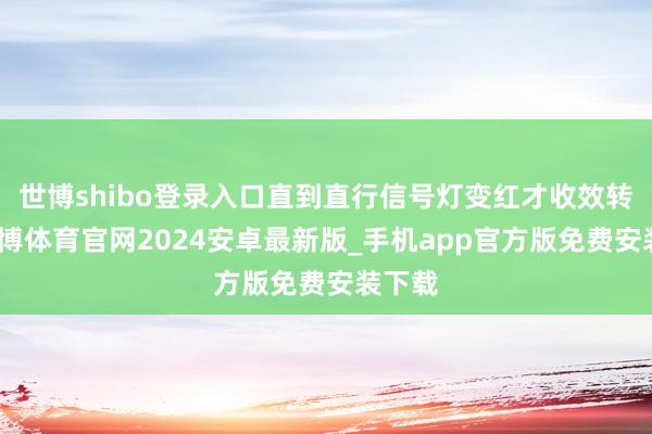世博shibo登录入口直到直行信号灯变红才收效转弯-世博体育官网2024安卓最新版_手机app官方版免费安装下载