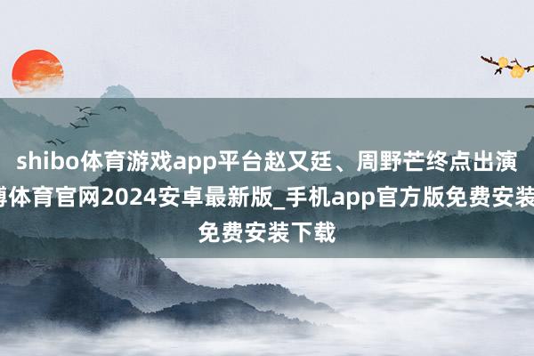 shibo体育游戏app平台赵又廷、周野芒终点出演-世博体育官网2024安卓最新版_手机app官方版免费安装下载