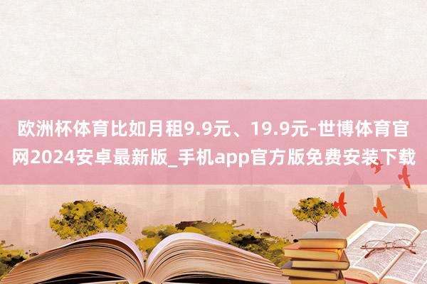 欧洲杯体育比如月租9.9元、19.9元-世博体育官网2024安卓最新版_手机app官方版免费安装下载