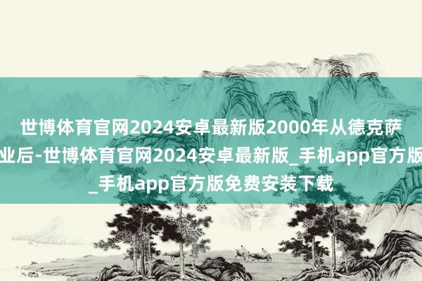 世博体育官网2024安卓最新版2000年从德克萨斯州立大学毕业后-世博体育官网2024安卓最新版_手机app官方版免费安装下载