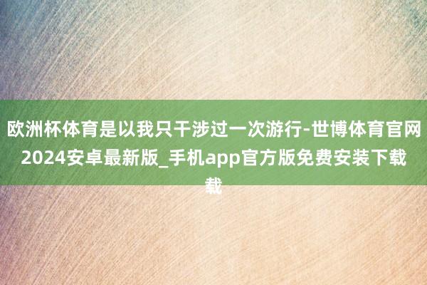 欧洲杯体育是以我只干涉过一次游行-世博体育官网2024安卓最新版_手机app官方版免费安装下载