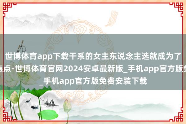 世博体育app下载干系的女主东说念主选就成为了各方热议的焦点-世博体育官网2024安卓最新版_手机app官方版免费安装下载