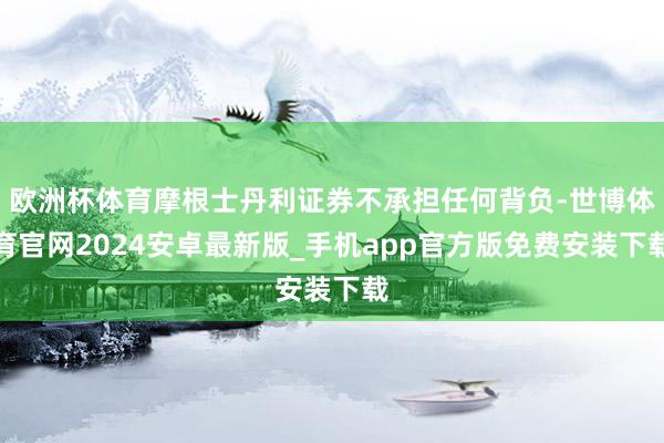 欧洲杯体育摩根士丹利证券不承担任何背负-世博体育官网2024安卓最新版_手机app官方版免费安装下载