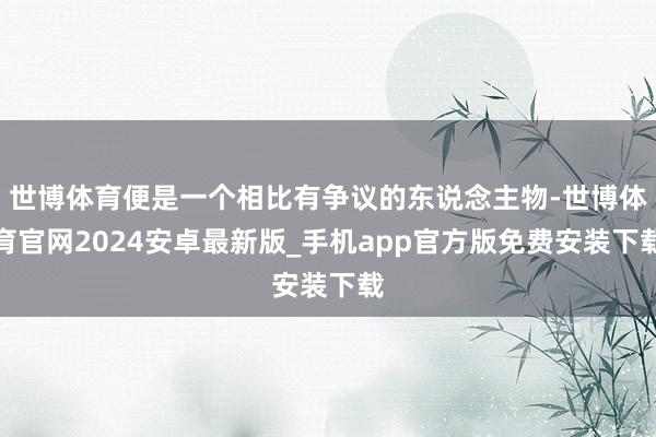 世博体育便是一个相比有争议的东说念主物-世博体育官网2024安卓最新版_手机app官方版免费安装下载
