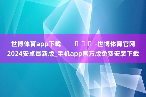 世博体育app下载        			-世博体育官网2024安卓最新版_手机app官方版免费安装下载