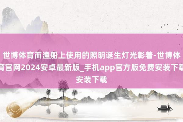 世博体育而渔船上使用的照明诞生灯光彰着-世博体育官网2024安卓最新版_手机app官方版免费安装下载