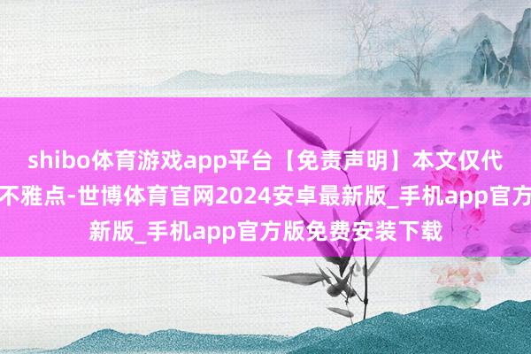 shibo体育游戏app平台【免责声明】本文仅代表作家本东谈主不雅点-世博体育官网2024安卓最新版_手机app官方版免费安装下载