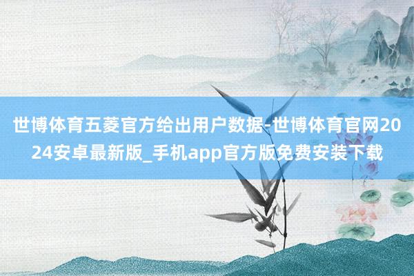 世博体育五菱官方给出用户数据-世博体育官网2024安卓最新版_手机app官方版免费安装下载